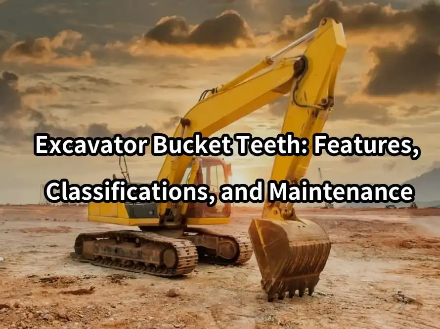 Excavator bucket teeth: features, classifications, and maintenance